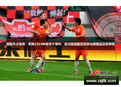 搜狐热点体育：聚焦2024年体育大事件，盘点最受瞩目赛事与明星运动员表现
