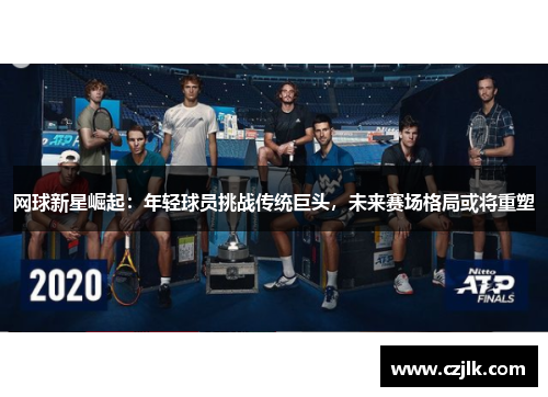 网球新星崛起：年轻球员挑战传统巨头，未来赛场格局或将重塑