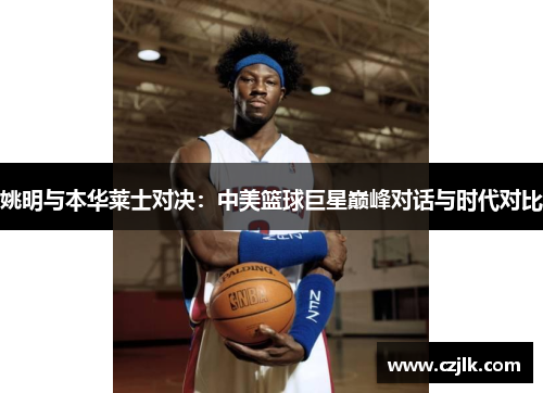 姚明与本华莱士对决：中美篮球巨星巅峰对话与时代对比