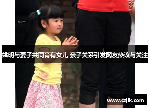 姚明与妻子共同育有女儿 亲子关系引发网友热议与关注