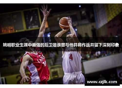 姚明职业生涯中最强的后卫是谁曾与他并肩作战并留下深刻印象