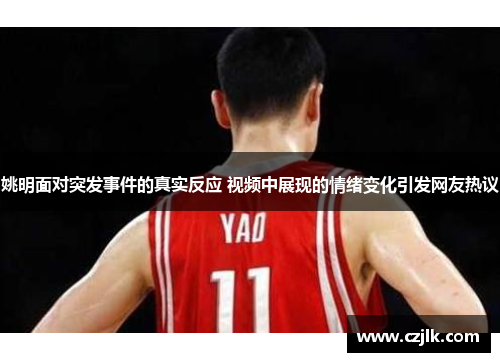 姚明面对突发事件的真实反应 视频中展现的情绪变化引发网友热议