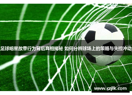足球明星故意行为背后真相揭秘 如何分辨球场上的策略与失控冲动