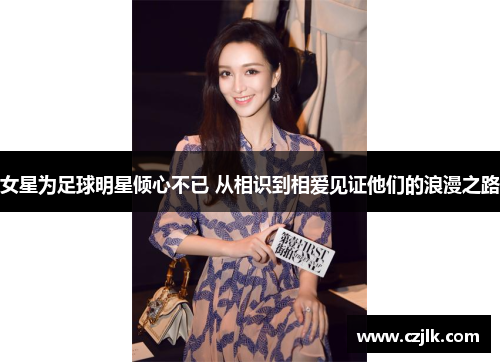 女星为足球明星倾心不已 从相识到相爱见证他们的浪漫之路