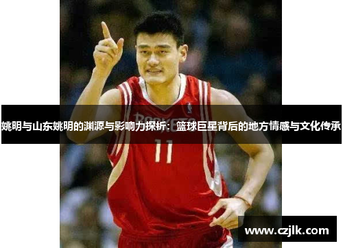 姚明与山东姚明的渊源与影响力探析：篮球巨星背后的地方情感与文化传承