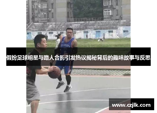 假扮足球明星与路人合影引发热议揭秘背后的趣味故事与反思