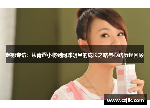 赵娜专访：从青涩小将到网球明星的成长之路与心路历程回顾
