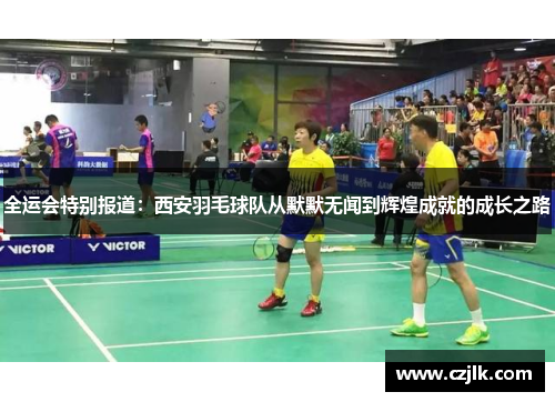 全运会特别报道：西安羽毛球队从默默无闻到辉煌成就的成长之路