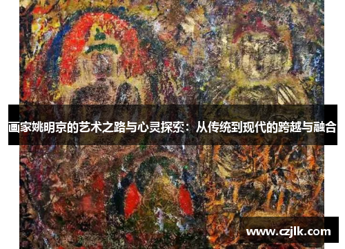 画家姚明京的艺术之路与心灵探索：从传统到现代的跨越与融合