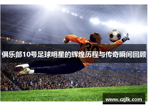 俱乐部10号足球明星的辉煌历程与传奇瞬间回顾