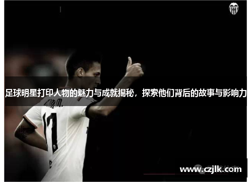 足球明星打印人物的魅力与成就揭秘，探索他们背后的故事与影响力