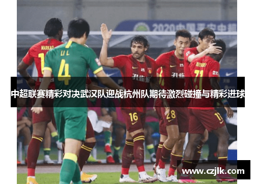 中超联赛精彩对决武汉队迎战杭州队期待激烈碰撞与精彩进球
