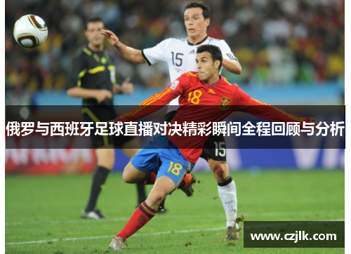 俄罗与西班牙足球直播对决精彩瞬间全程回顾与分析