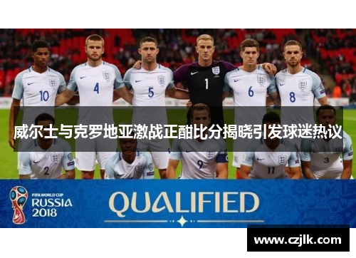 威尔士与克罗地亚激战正酣比分揭晓引发球迷热议
