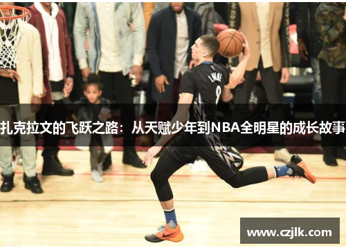 扎克拉文的飞跃之路：从天赋少年到NBA全明星的成长故事