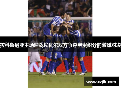 拉科鲁尼亚主场迎战埃瓦尔双方争夺宝贵积分的激烈对决