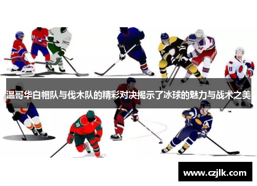 温哥华白帽队与伐木队的精彩对决揭示了冰球的魅力与战术之美